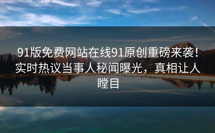 91版免费网站在线91原创重磅来袭！实时热议当事人秘闻曝光，真相让人瞠目