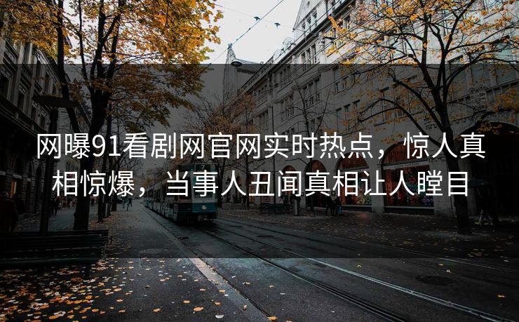 网曝91看剧网官网实时热点，惊人真相惊爆，当事人丑闻真相让人瞠目