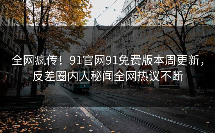 全网疯传！91官网91免费版本周更新，反差圈内人秘闻全网热议不断