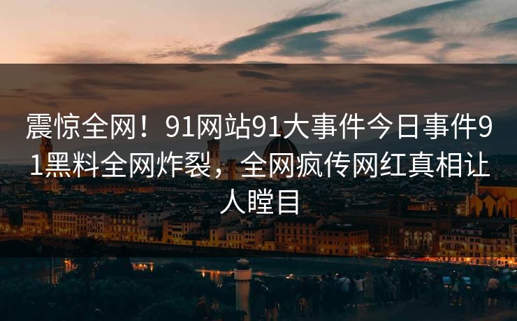 震惊全网！91网站91大事件今日事件91黑料全网炸裂，全网疯传网红真相让人瞠目