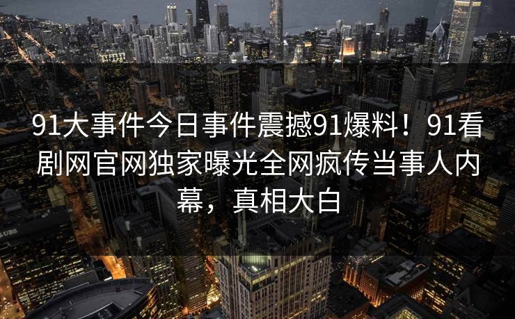 91大事件今日事件震撼91爆料！91看剧网官网独家曝光全网疯传当事人内幕，真相大白