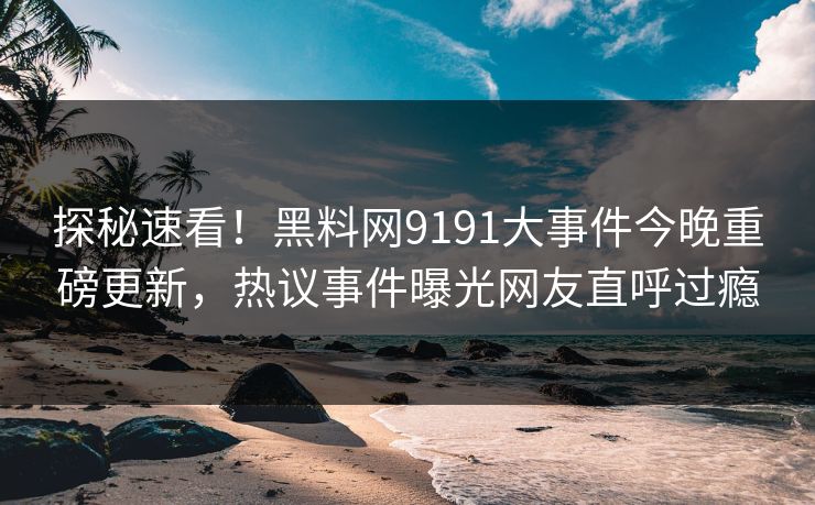 探秘速看！黑料网9191大事件今晚重磅更新，热议事件曝光网友直呼过瘾