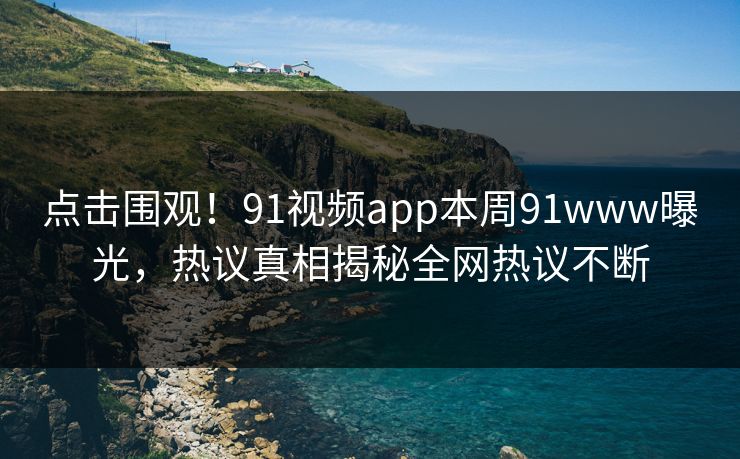 点击围观！91视频app本周91www曝光，热议真相揭秘全网热议不断