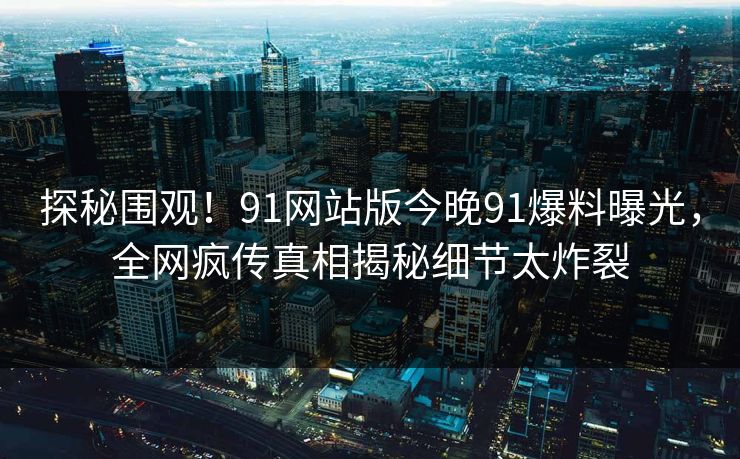 探秘围观！91网站版今晚91爆料曝光，全网疯传真相揭秘细节太炸裂
