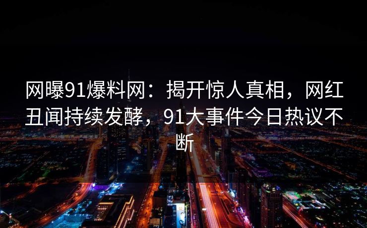 网曝91爆料网：揭开惊人真相，网红丑闻持续发酵，91大事件今日热议不断