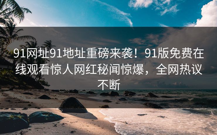 91网址91地址重磅来袭！91版免费在线观看惊人网红秘闻惊爆，全网热议不断
