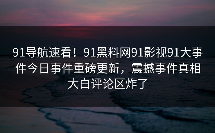 91导航速看！91黑料网91影视91大事件今日事件重磅更新，震撼事件真相大白评论区炸了