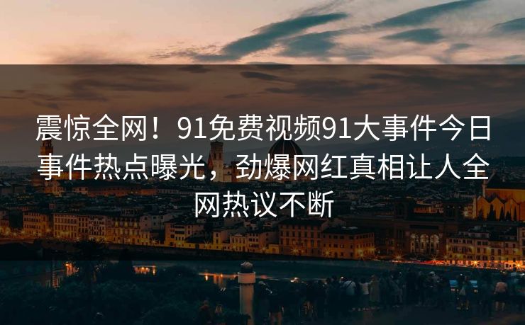 震惊全网！91免费视频91大事件今日事件热点曝光，劲爆网红真相让人全网热议不断