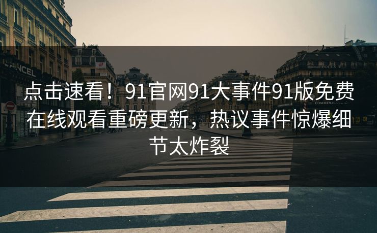 点击速看！91官网91大事件91版免费在线观看重磅更新，热议事件惊爆细节太炸裂
