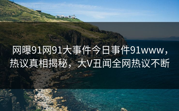 网曝91网91大事件今日事件91www，热议真相揭秘，大V丑闻全网热议不断