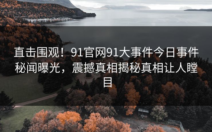 直击围观！91官网91大事件今日事件秘闻曝光，震撼真相揭秘真相让人瞠目