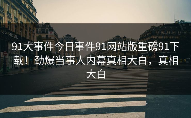 91大事件今日事件91网站版重磅91下载！劲爆当事人内幕真相大白，真相大白