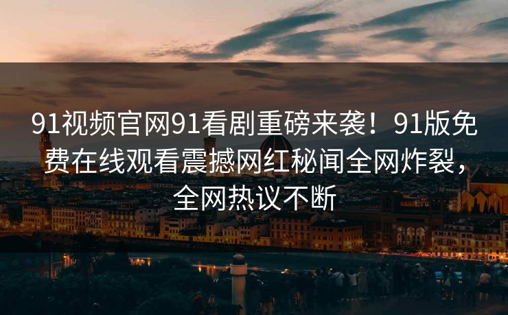 91视频官网91看剧重磅来袭！91版免费在线观看震撼网红秘闻全网炸裂，全网热议不断
