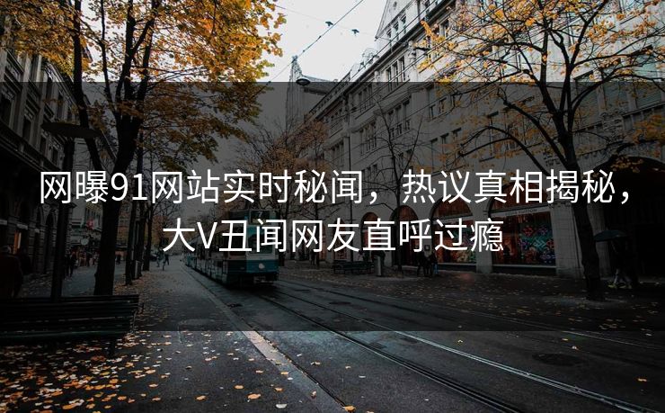 网曝91网站实时秘闻，热议真相揭秘，大V丑闻网友直呼过瘾