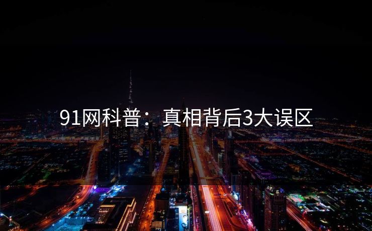 91网科普：真相背后3大误区