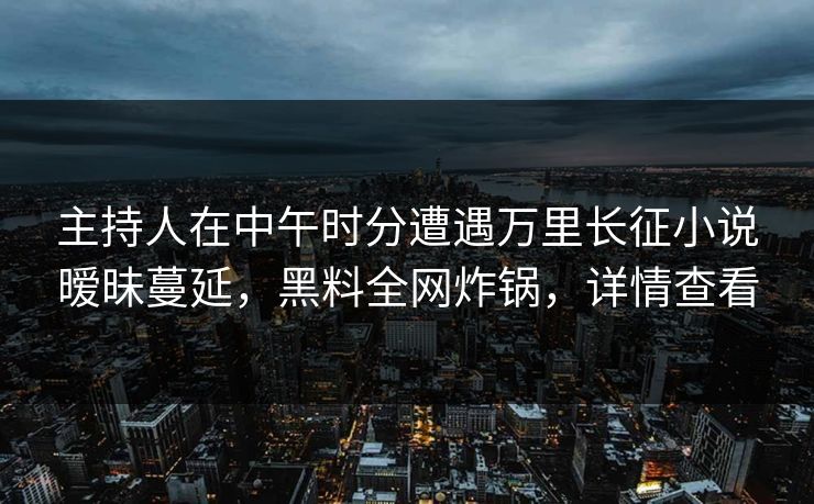 主持人在中午时分遭遇万里长征小说暧昧蔓延，黑料全网炸锅，详情查看