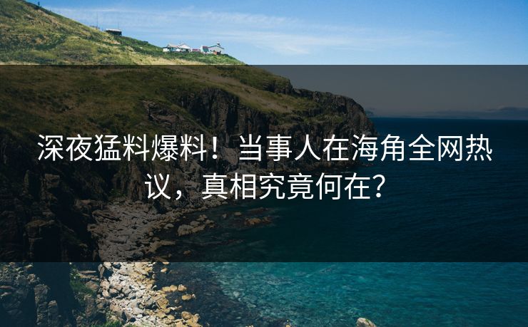 深夜猛料爆料！当事人在海角全网热议，真相究竟何在？