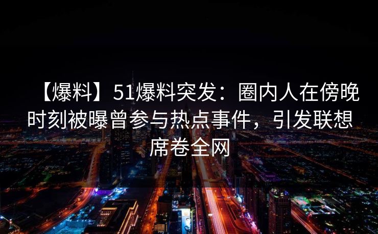 【爆料】51爆料突发：圈内人在傍晚时刻被曝曾参与热点事件，引发联想席卷全网