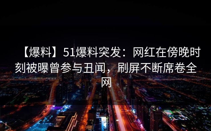 【爆料】51爆料突发：网红在傍晚时刻被曝曾参与丑闻，刷屏不断席卷全网