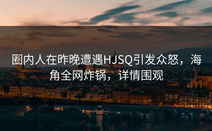 圈内人在昨晚遭遇HJSQ引发众怒，海角全网炸锅，详情围观