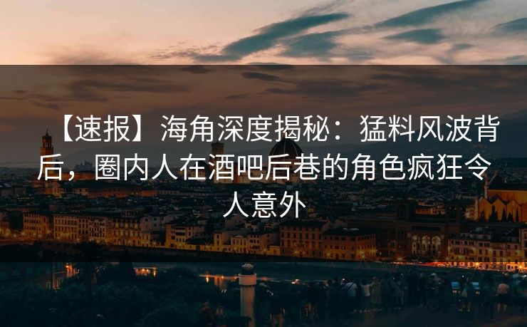 【速报】海角深度揭秘：猛料风波背后，圈内人在酒吧后巷的角色疯狂令人意外