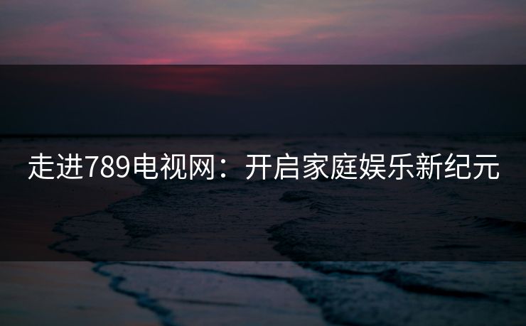 走进789电视网：开启家庭娱乐新纪元