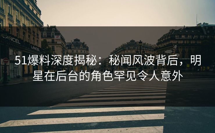 51爆料深度揭秘:秘闻风波背后,明星在后台的角色罕见令人意外 51爆料深度揭秘:秘闻风波背后,明星在后台的角色罕见令人意外