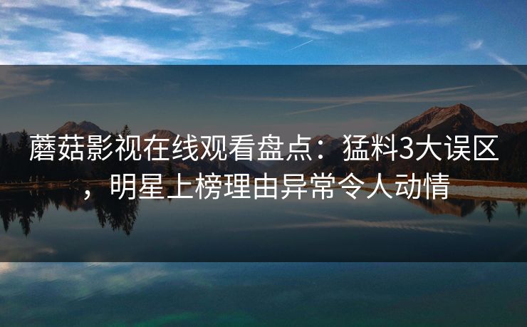 蘑菇影视在线观看盘点：猛料3大误区，明星上榜理由异常令人动情
