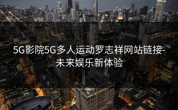 5G影院5G多人运动罗志祥网站链接-未来娱乐新体验