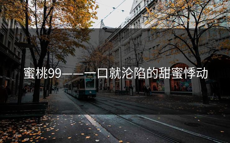 蜜桃99——一口就沦陷的甜蜜悸动 蜜桃99——一口就沦陷的甜蜜悸动