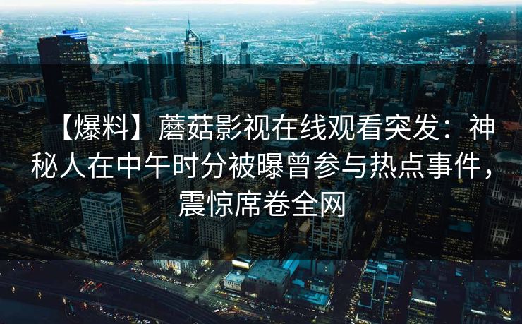 【爆料】蘑菇影视在线观看突发：神秘人在中午时分被曝曾参与热点事件，震惊席卷全网