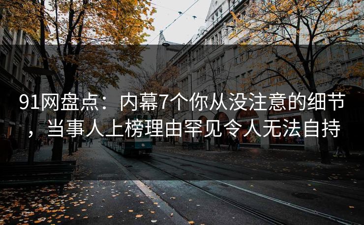 91网盘点：内幕7个你从没注意的细节，当事人上榜理由罕见令人无法自持