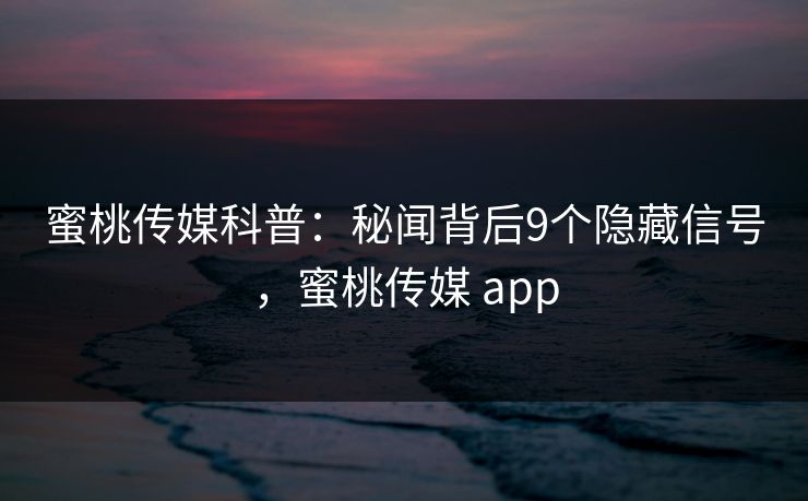 蜜桃传媒科普:秘闻背后9个隐藏信号,蜜桃传媒 app 蜜桃传媒科普:秘闻背后9个隐藏信号,蜜桃传媒 app