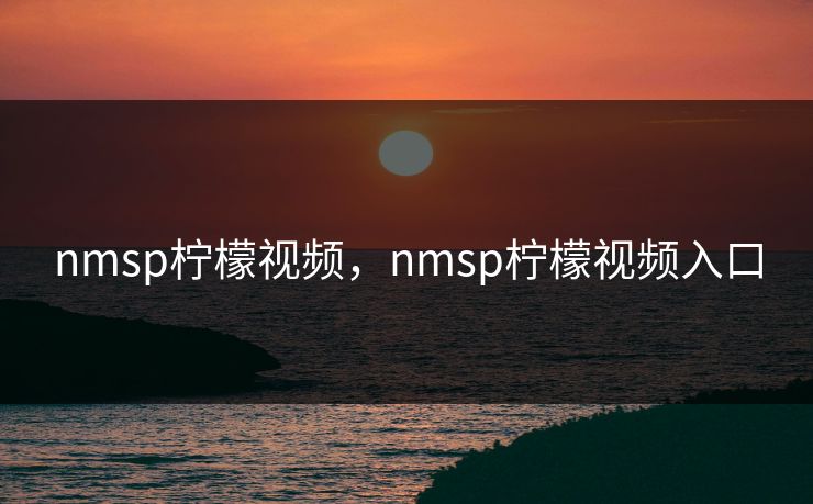 nmsp柠檬视频,nmsp柠檬视频入口 nmsp柠檬视频,nmsp柠檬视频入口