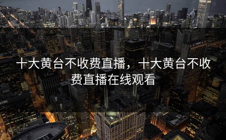 十大黄台不收费直播，十大黄台不收费直播在线观看