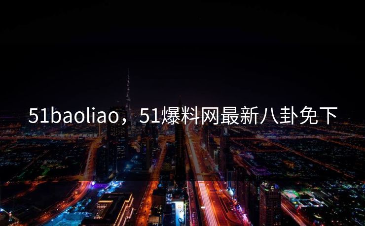 51baoliao,51爆料网最新八卦免下 51baoliao,51爆料网最新八卦免下