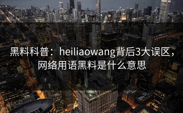 黑料科普:heiliaowang背后3大误区,网络用语黑料是什么意思 黑料科普:heiliaowang背后3大误区,网络用语黑料是什么意思