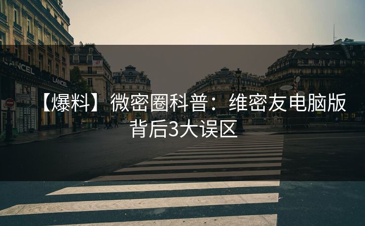 【爆料】微密圈科普:维密友电脑版背后3大误区 【爆料】微密圈科普:维密友电脑版背后3大误区