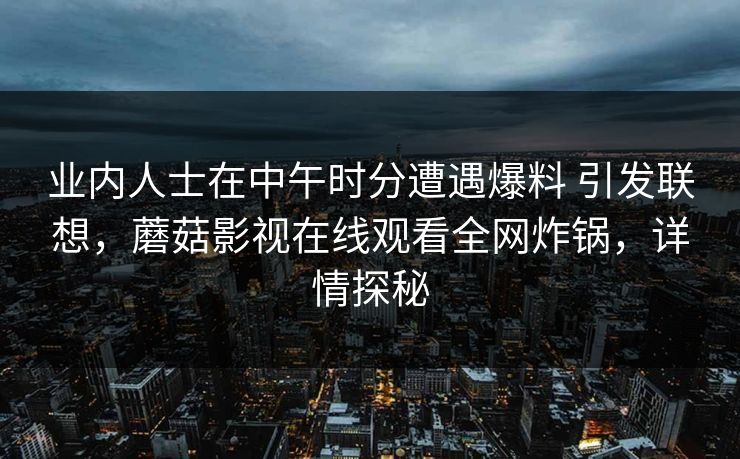 业内人士在中午时分遭遇爆料 引发联想，蘑菇影视在线观看全网炸锅，详情探秘