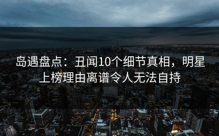 岛遇盘点:丑闻10个细节真相,明星上榜理由离谱令人无法自持 岛遇盘点:丑闻10个细节真相,明星上榜理由离谱令人无法自持