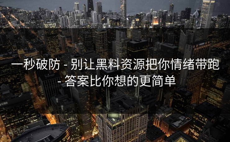 一秒破防 - 别让黑料资源把你情绪带跑 - 答案比你想的更简单