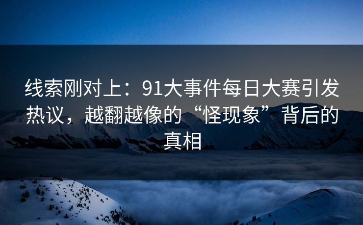 线索刚对上：91大事件每日大赛引发热议，越翻越像的“怪现象”背后的真相