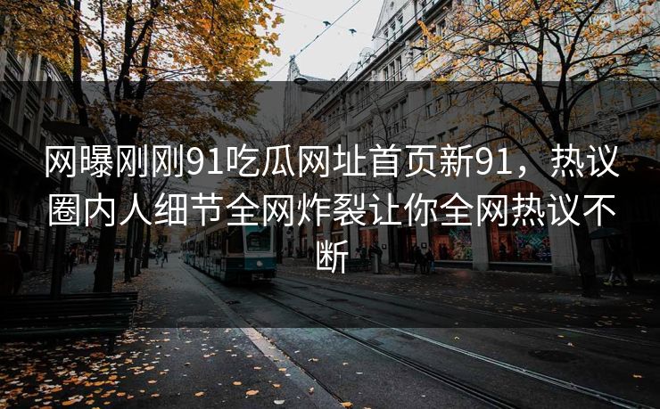 网曝刚刚91吃瓜网址首页新91，热议圈内人细节全网炸裂让你全网热议不断