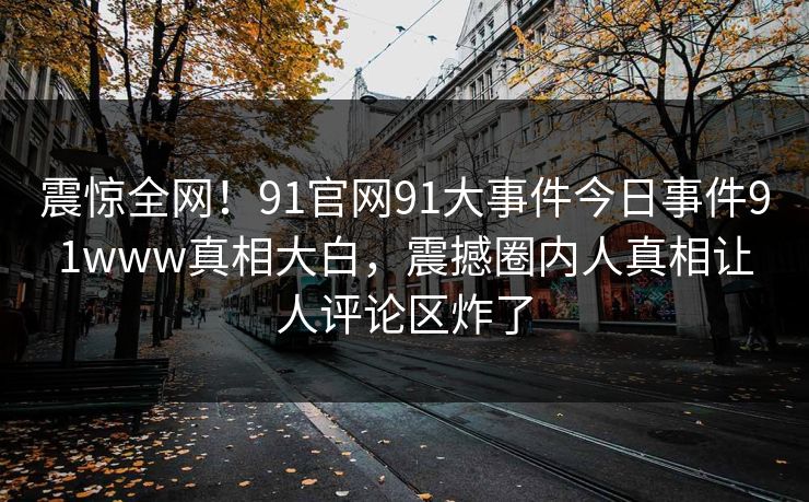 震惊全网！91官网91大事件今日事件91www真相大白，震撼圈内人真相让人评论区炸了
