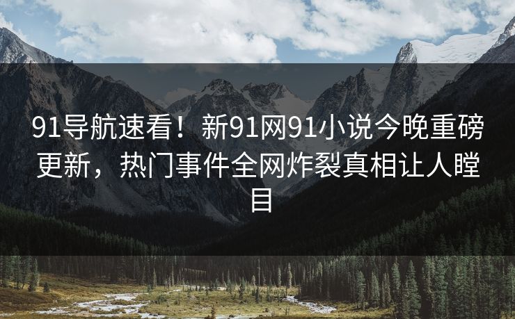 91导航速看！新91网91小说今晚重磅更新，热门事件全网炸裂真相让人瞠目
