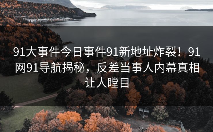 91大事件今日事件91新地址炸裂！91网91导航揭秘，反差当事人内幕真相让人瞠目