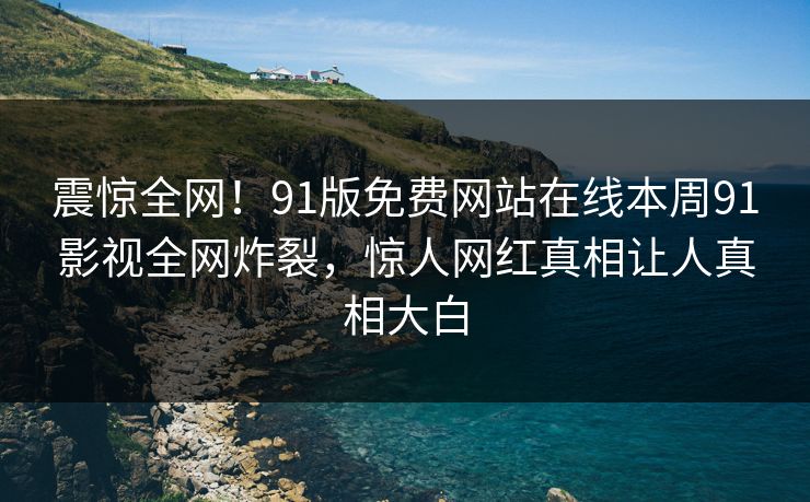 震惊全网！91版免费网站在线本周91影视全网炸裂，惊人网红真相让人真相大白