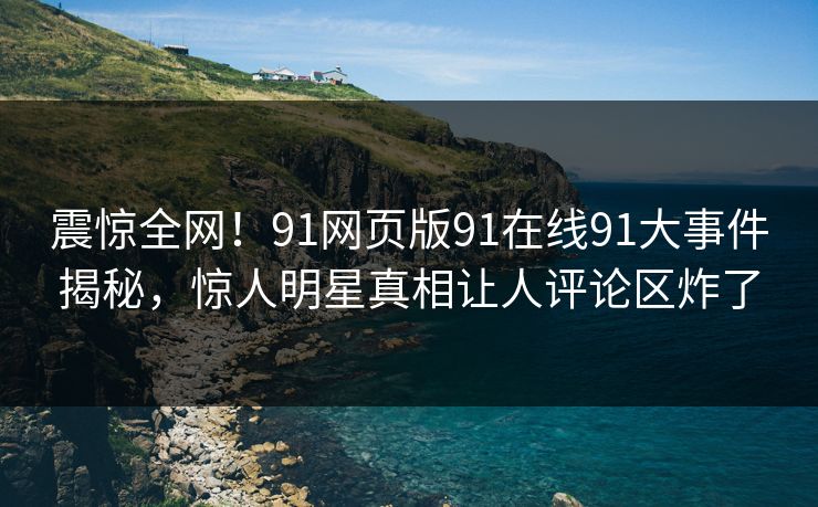 震惊全网！91网页版91在线91大事件揭秘，惊人明星真相让人评论区炸了