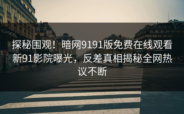 探秘围观！暗网9191版免费在线观看新91影院曝光，反差真相揭秘全网热议不断