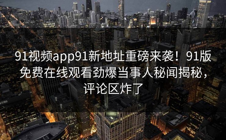 91视频app91新地址重磅来袭！91版免费在线观看劲爆当事人秘闻揭秘，评论区炸了